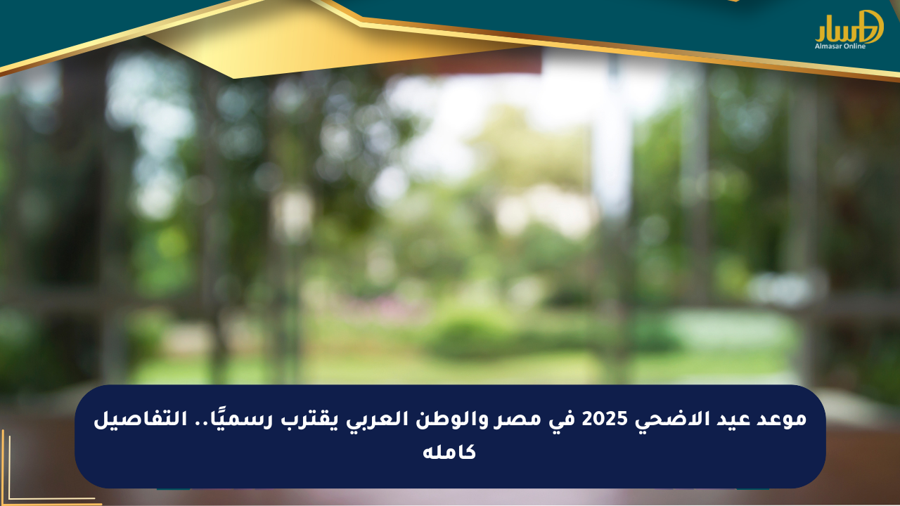 موعد عيد الأضحى 2025 في مصر والوطن العربي يقترب رسميًا.. التفاصيل كاملة